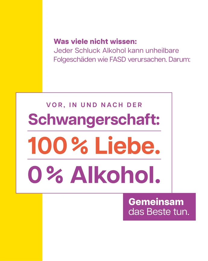 Weißer Hintergrund mit gelbem Streifen links. Text: Was viele nicht wissen: Jeder Schluck Alkohol kann unheilbare Folgeschäden wie FASD verursachen. Darum: Vor, in und nach der Schwangerschaft: 100 % Liebe. 0 % Alkohol. Gemeinsam das Beste tun.
